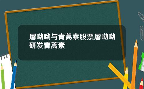 屠呦呦与青蒿素股票屠呦呦研发青蒿素