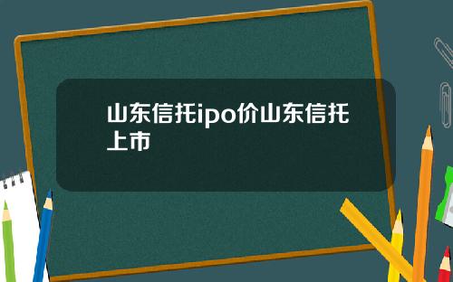 山东信托ipo价山东信托上市