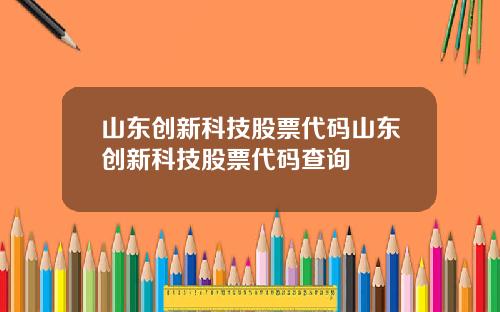 山东创新科技股票代码山东创新科技股票代码查询