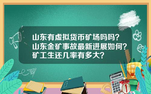 山东有虚拟货币矿场吗吗？山东金矿事故最新进展如何？矿工生还几率有多大？