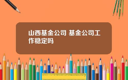 山西基金公司 基金公司工作稳定吗
