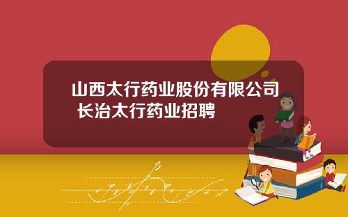 山西太行药业股份有限公司 长治太行药业招聘