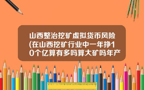 山西整治挖矿虚拟货币风险(在山西挖矿行业中一年挣10个亿算有多吗算大矿吗年产量50万吨算大矿吗)
