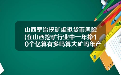 山西整治挖矿虚拟货币风险(在山西挖矿行业中一年挣10个亿算有多吗算大矿吗年产量50万吨算大矿吗)
