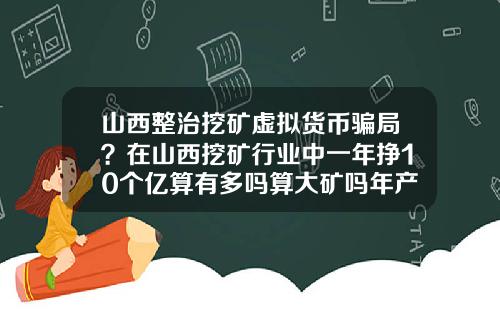 山西整治挖矿虚拟货币骗局？在山西挖矿行业中一年挣10个亿算有多吗算大矿吗年产量50万吨算大矿吗