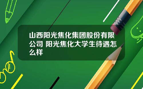 山西阳光焦化集团股份有限公司 阳光焦化大学生待遇怎么样