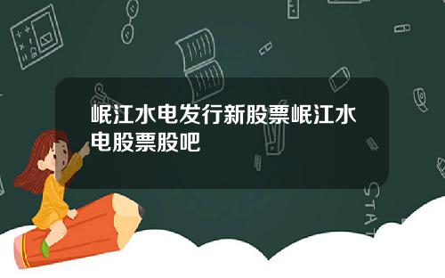 岷江水电发行新股票岷江水电股票股吧