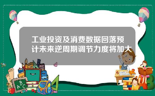 工业投资及消费数据回落预计未来逆周期调节力度将加大