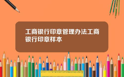 工商银行印章管理办法工商银行印章样本