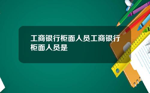 工商银行柜面人员工商银行柜面人员是