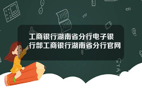 工商银行湖南省分行电子银行部工商银行湖南省分行官网