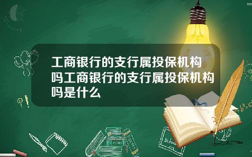 工商银行的支行属投保机构吗工商银行的支行属投保机构吗是什么