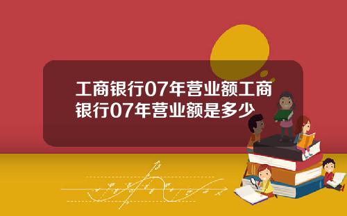 工商银行07年营业额工商银行07年营业额是多少