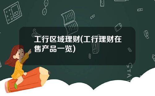 工行区域理财(工行理财在售产品一览)