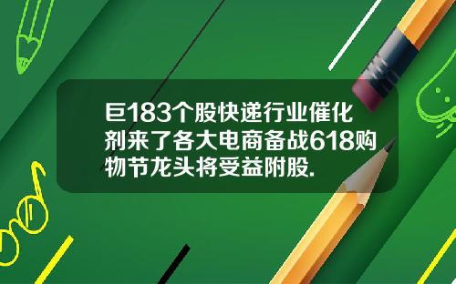 巨183个股快递行业催化剂来了各大电商备战618购物节龙头将受益附股.
