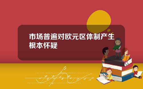 市场普遍对欧元区体制产生根本怀疑