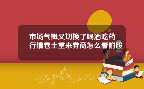 市场气概又切换了喝酒吃药行情卷土重来券商怎么看附股