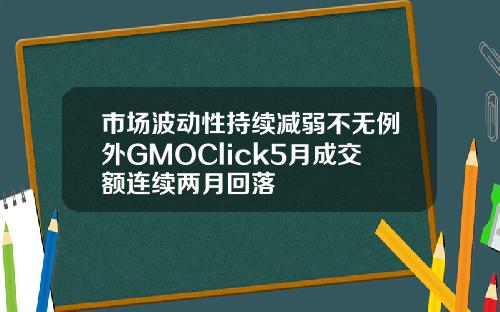 市场波动性持续减弱不无例外GMOClick5月成交额连续两月回落