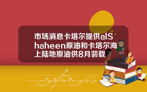 市场消息卡塔尔提供alShaheen原油和卡塔尔海上陆地原油供8月装载