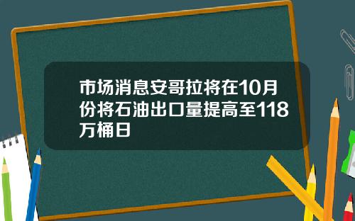 市场消息安哥拉将在10月份将石油出口量提高至118万桶日