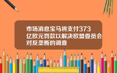 市场消息宝马将支付373亿欧元罚款以解决欧盟委员会对反垄断的调查