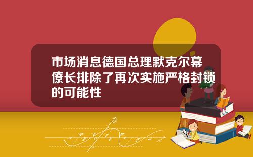 市场消息德国总理默克尔幕僚长排除了再次实施严格封锁的可能性