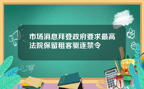 市场消息拜登政府要求最高法院保留租客驱逐禁令