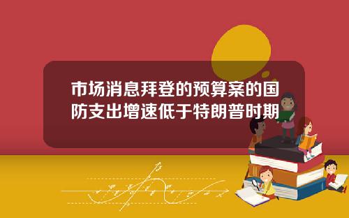 市场消息拜登的预算案的国防支出增速低于特朗普时期