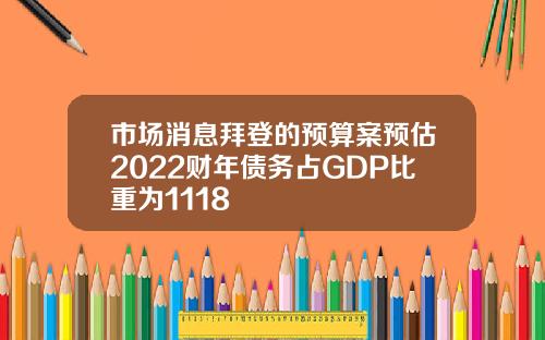 市场消息拜登的预算案预估2022财年债务占GDP比重为1118