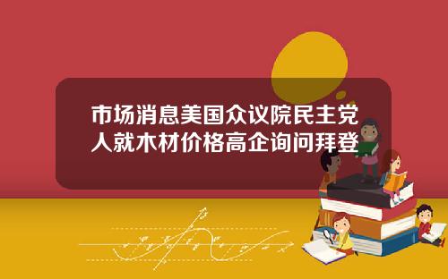 市场消息美国众议院民主党人就木材价格高企询问拜登