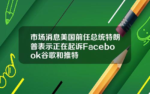 市场消息美国前任总统特朗普表示正在起诉Facebook谷歌和推特