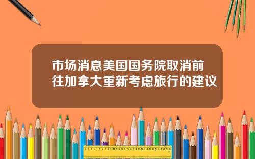 市场消息美国国务院取消前往加拿大重新考虑旅行的建议