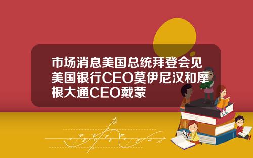 市场消息美国总统拜登会见美国银行CEO莫伊尼汉和摩根大通CEO戴蒙