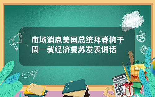 市场消息美国总统拜登将于周一就经济复苏发表讲话