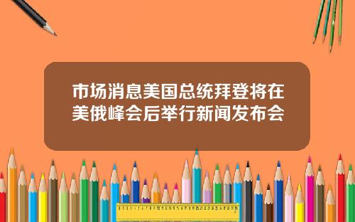 市场消息美国总统拜登将在美俄峰会后举行新闻发布会