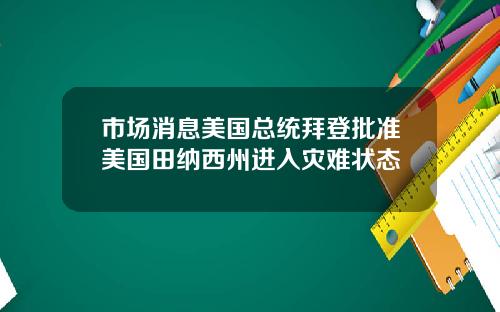 市场消息美国总统拜登批准美国田纳西州进入灾难状态