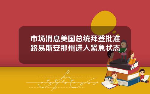 市场消息美国总统拜登批准路易斯安那州进入紧急状态