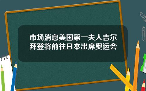 市场消息美国第一夫人吉尔拜登将前往日本出席奥运会