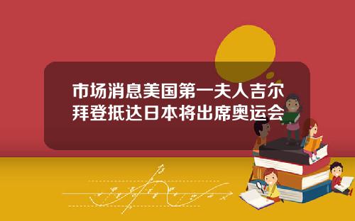 市场消息美国第一夫人吉尔拜登抵达日本将出席奥运会
