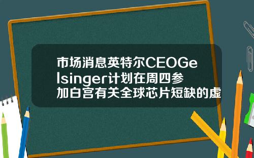 市场消息英特尔CEOGelsinger计划在周四参加白宫有关全球芯片短缺的虚拟会议