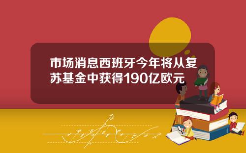 市场消息西班牙今年将从复苏基金中获得190亿欧元
