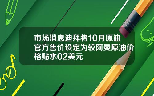 市场消息迪拜将10月原油官方售价设定为较阿曼原油价格贴水02美元