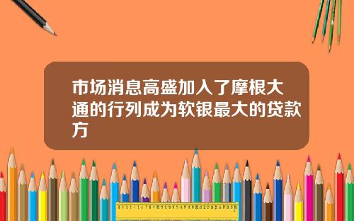 市场消息高盛加入了摩根大通的行列成为软银最大的贷款方
