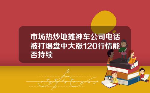 市场热炒地摊神车公司电话被打爆盘中大涨120行情能否持续