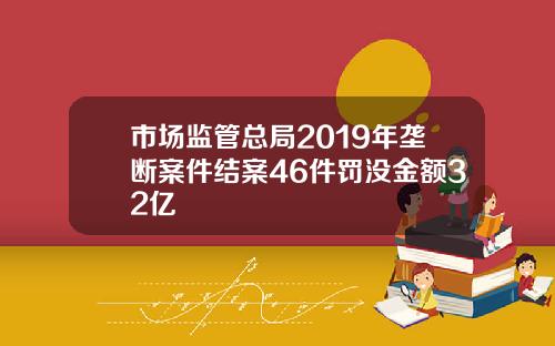 市场监管总局2019年垄断案件结案46件罚没金额32亿