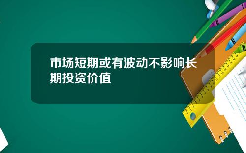 市场短期或有波动不影响长期投资价值