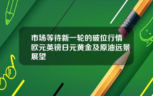 市场等待新一轮的破位行情欧元英镑日元黄金及原油远景展望