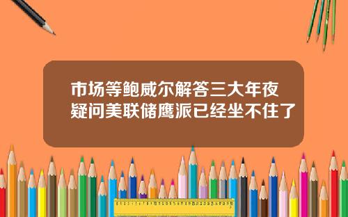 市场等鲍威尔解答三大年夜疑问美联储鹰派已经坐不住了