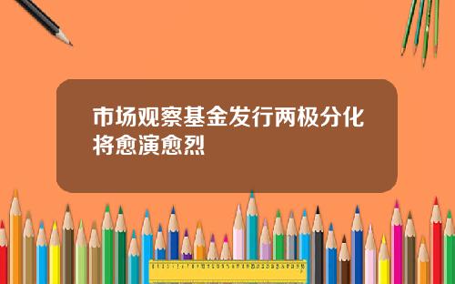 市场观察基金发行两极分化将愈演愈烈