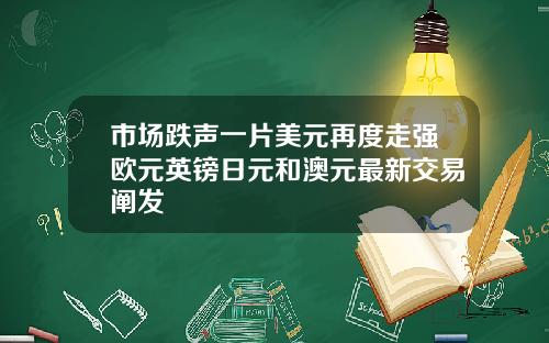 市场跌声一片美元再度走强欧元英镑日元和澳元最新交易阐发